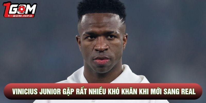 Vinicius Junior gặp rất nhiều khó khăn khi mới sang Real